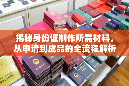 隆德揭秘身份证制作所需材料，从申请到成品的全流程解析