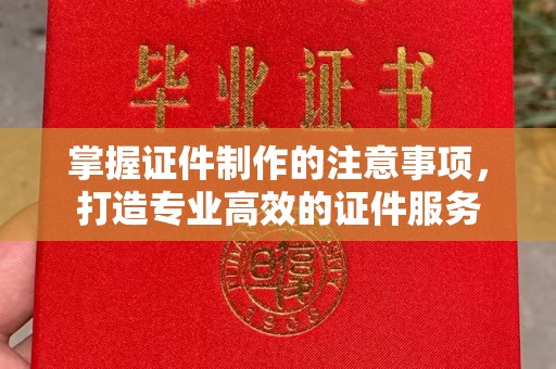 隆德掌握证件制作的注意事项，打造专业高效的证件服务