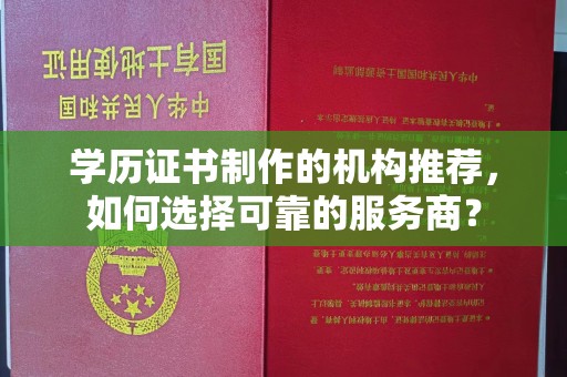 隆德学历证书制作的机构推荐，如何选择可靠的服务商？