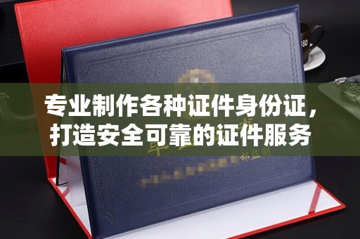 隆德专业制作各种证件身份证，打造安全可靠的证件服务