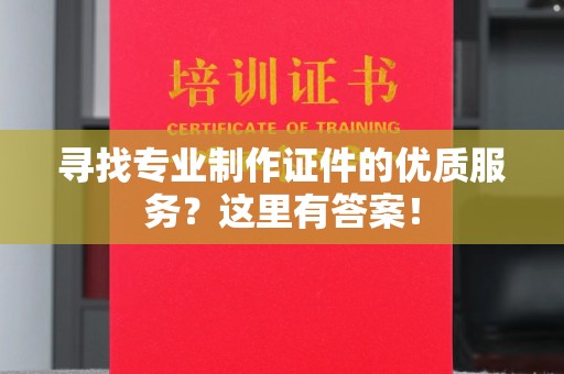 隆德寻找专业制作证件的优质服务？这里有答案！
