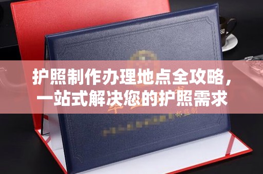隆德护照制作办理地点全攻略，一站式解决您的护照需求