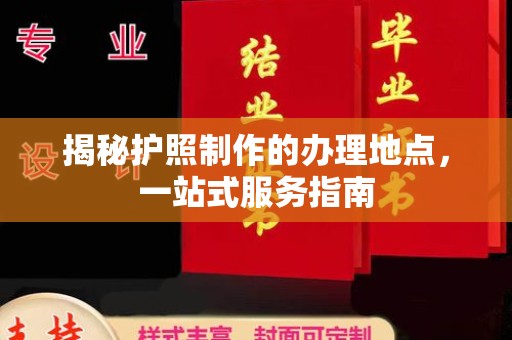 隆德揭秘护照制作的办理地点，一站式服务指南