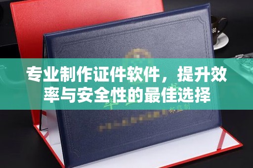 隆德专业制作证件软件，提升效率与安全性的最佳选择