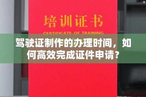 隆德驾驶证制作的办理时间，如何高效完成证件申请？