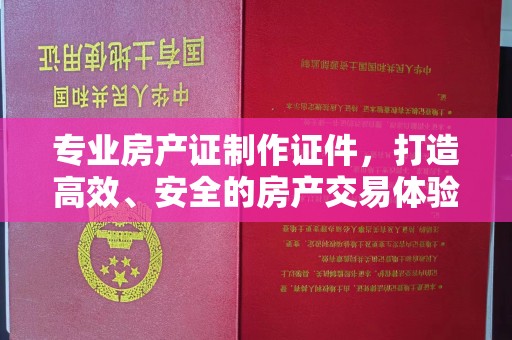 隆德专业房产证制作证件，打造高效、安全的房产交易体验