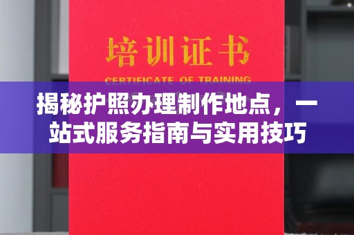 隆德揭秘护照办理制作地点，一站式服务指南与实用技巧