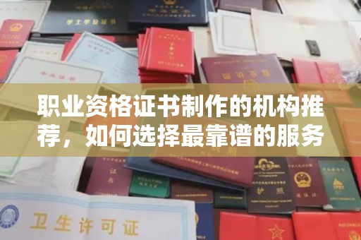 隆德职业资格证书制作的机构推荐，如何选择最靠谱的服务商？