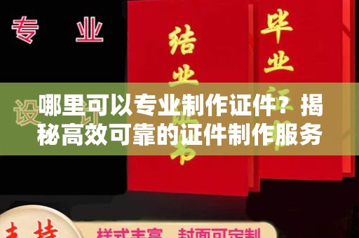 隆德哪里可以专业制作证件？揭秘高效可靠的证件制作服务