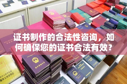 隆德证书制作的合法性咨询，如何确保您的证书合法有效？